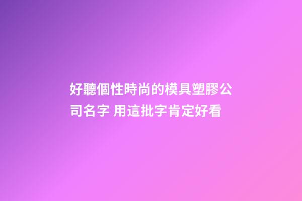 好聽個性時尚的模具塑膠公司名字 用這批字肯定好看-第1張-公司起名-玄機派